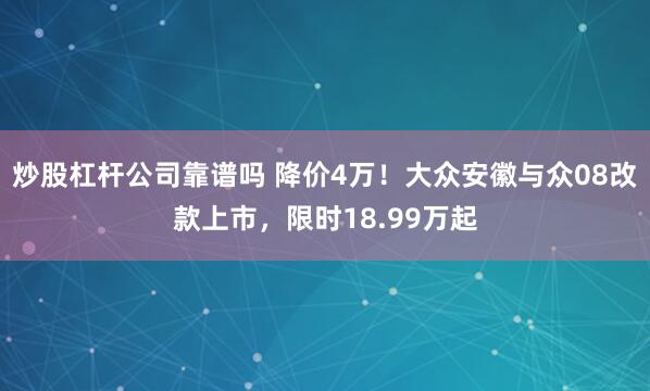 炒股杠杆公司靠谱吗 降价4万！大众安徽与众08改款上市，限时18.99万起