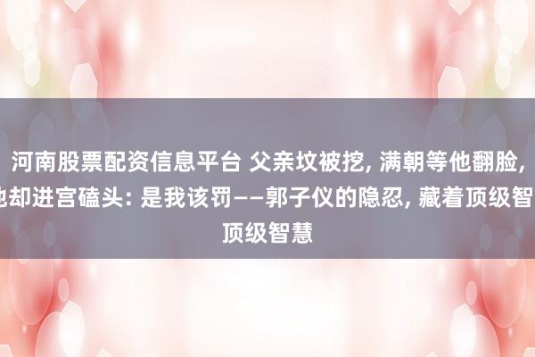 河南股票配资信息平台 父亲坟被挖, 满朝等他翻脸, 他却进宫磕头: 是我该罚——郭子仪的隐忍, 藏着顶级智慧