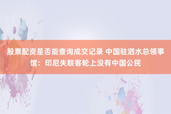 股票配资是否能查询成交记录 中国驻泗水总领事馆：印尼失联客轮上没有中国公民