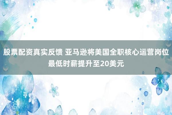 股票配资真实反馈 亚马逊将美国全职核心运营岗位最低时薪提升至20美元