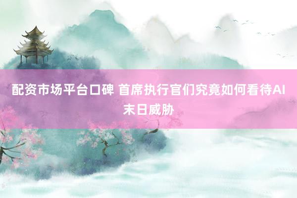 配资市场平台口碑 首席执行官们究竟如何看待AI末日威胁