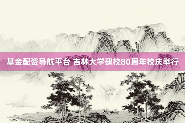 基金配资导航平台 吉林大学建校80周年校庆举行