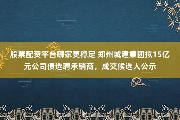 股票配资平台哪家更稳定 郑州城建集团拟15亿元公司债选聘承销商，成交候选人公示