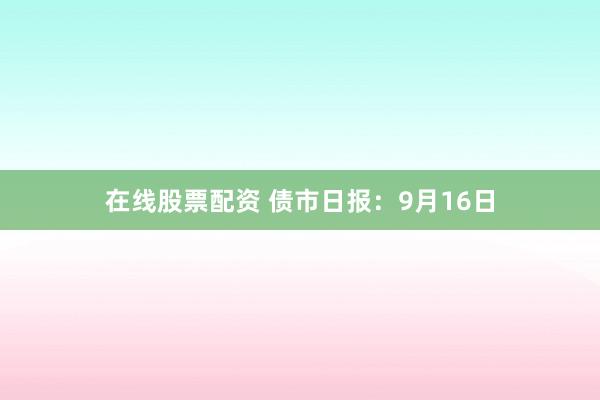 在线股票配资 债市日报：9月16日