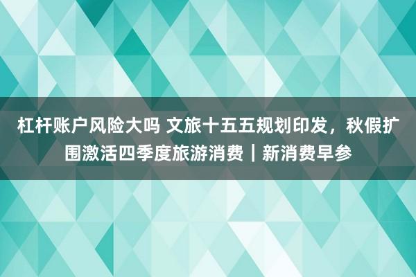 杠杆账户风险大吗 文旅十五五规划印发，秋假扩围激活四季度旅游消费｜新消费早参