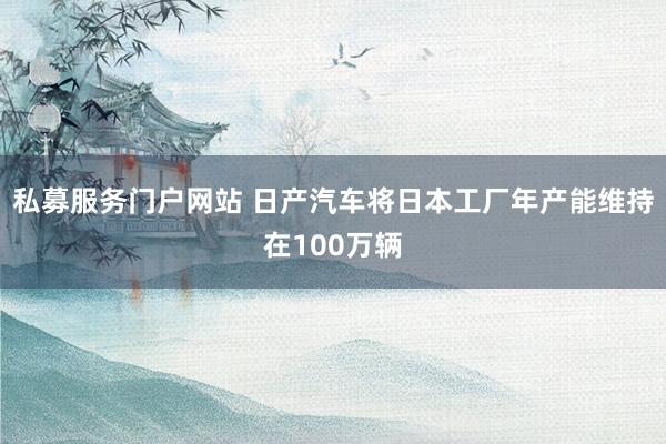 私募服务门户网站 日产汽车将日本工厂年产能维持在100万辆