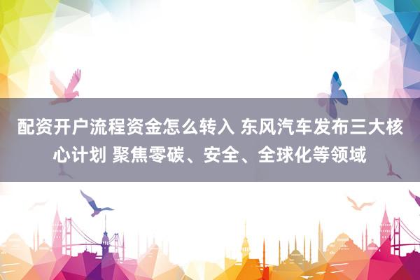 配资开户流程资金怎么转入 东风汽车发布三大核心计划 聚焦零碳、安全、全球化等领域
