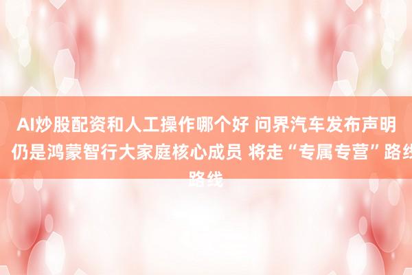 AI炒股配资和人工操作哪个好 问界汽车发布声明：仍是鸿蒙智行大家庭核心成员 将走“专属专营”路线