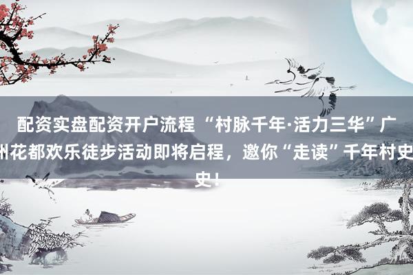 配资实盘配资开户流程 “村脉千年·活力三华”广州花都欢乐徒步活动即将启程，邀你“走读”千年村史！