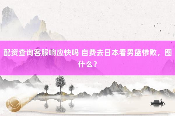 配资查询客服响应快吗 自费去日本看男篮惨败，图什么？
