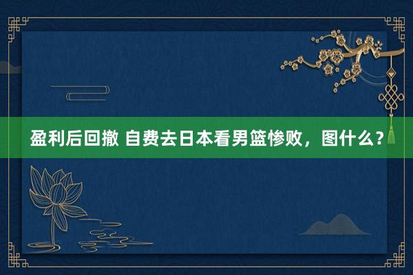 盈利后回撤 自费去日本看男篮惨败，图什么？