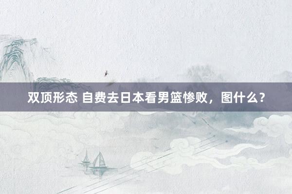 双顶形态 自费去日本看男篮惨败，图什么？