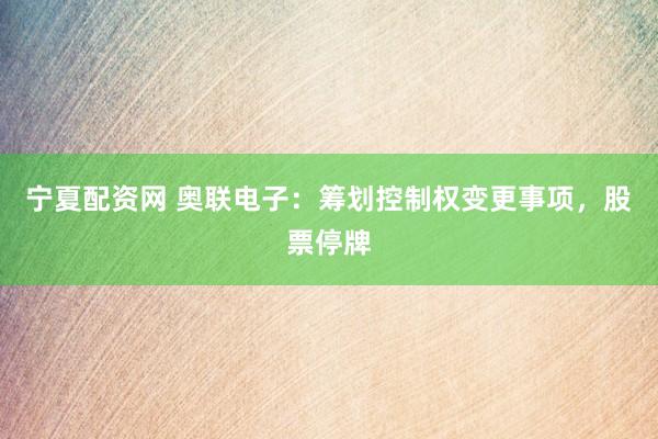 宁夏配资网 奥联电子：筹划控制权变更事项，股票停牌