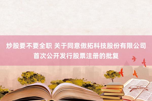 炒股要不要全职 关于同意傲拓科技股份有限公司首次公开发行股票注册的批复