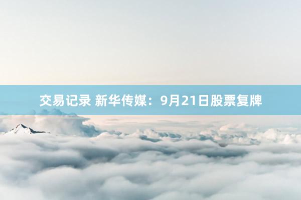 交易记录 新华传媒：9月21日股票复牌