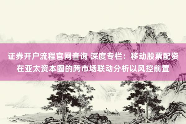 证券开户流程官网查询 深度专栏：移动股票配资在亚太资本圈的跨市场联动分析以风控前置