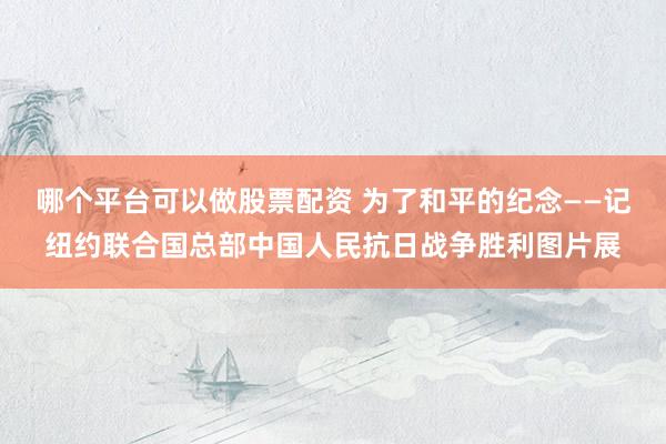 哪个平台可以做股票配资 为了和平的纪念——记纽约联合国总部中国人民抗日战争胜利图片展