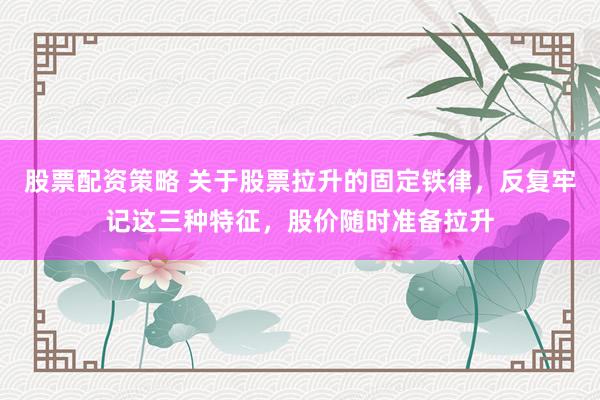 股票配资策略 关于股票拉升的固定铁律，反复牢记这三种特征，股价随时准备拉升