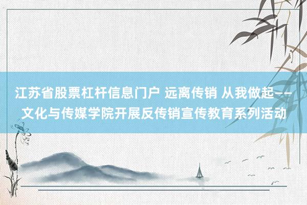 江苏省股票杠杆信息门户 远离传销 从我做起——文化与传媒学院开展反传销宣传教育系列活动