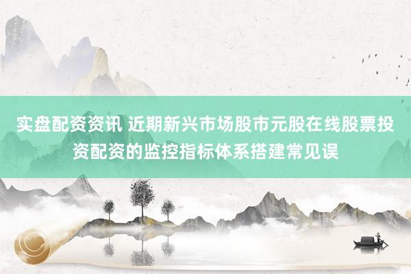 实盘配资资讯 近期新兴市场股市元股在线股票投资配资的监控指标体系搭建常见误