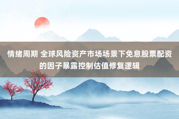 情绪周期 全球风险资产市场场景下免息股票配资的因子暴露控制估值修复逻辑
