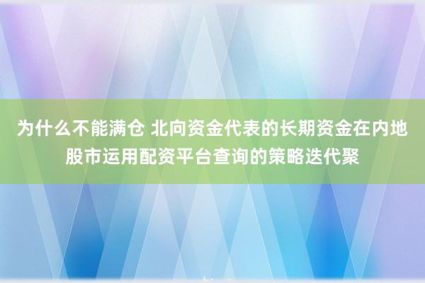 为什么不能满仓 北向资金代表的长期资金在内地股市运用配资平台查询的策略迭代聚