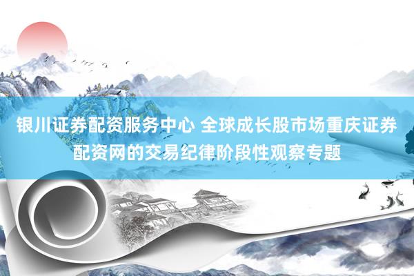 银川证券配资服务中心 全球成长股市场重庆证券配资网的交易纪律阶段性观察专题