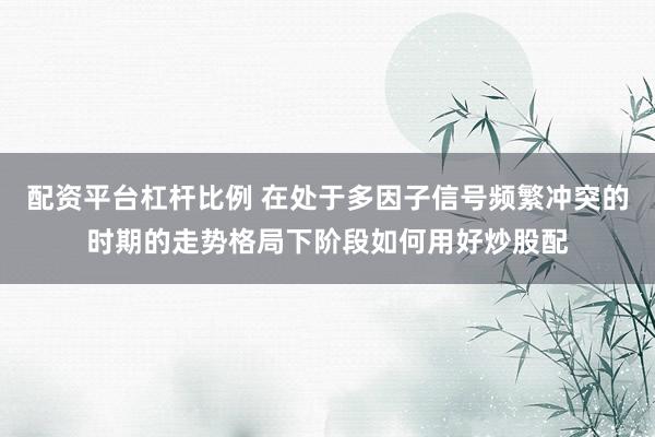 配资平台杠杆比例 在处于多因子信号频繁冲突的时期的走势格局下阶段如何用好炒股配