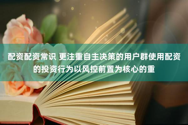 配资配资常识 更注重自主决策的用户群使用配资的投资行为以风控前置为核心的重