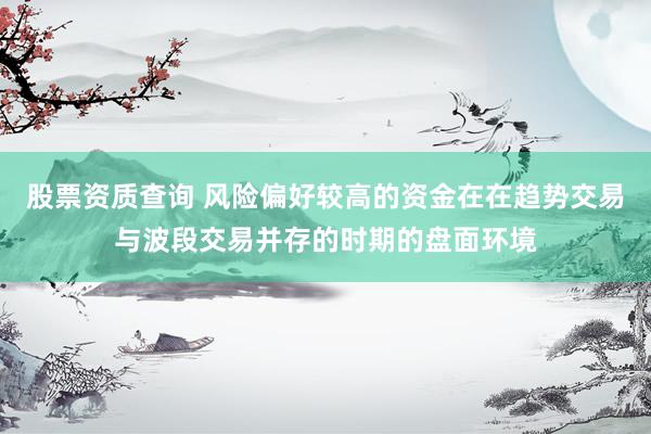 股票资质查询 风险偏好较高的资金在在趋势交易与波段交易并存的时期的盘面环境