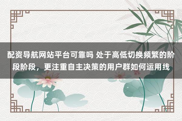 配资导航网站平台可靠吗 处于高低切换频繁的阶段阶段，更注重自主决策的用户群如何运用线