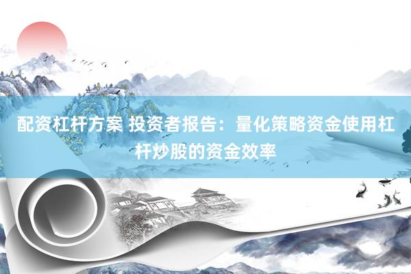配资杠杆方案 投资者报告：量化策略资金使用杠杆炒股的资金效率