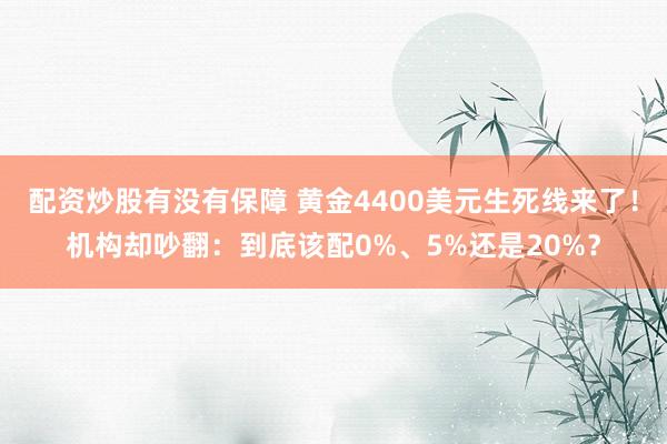 配资炒股有没有保障 黄金4400美元生死线来了！机构却吵翻：到底该配0%、5%还是20%？