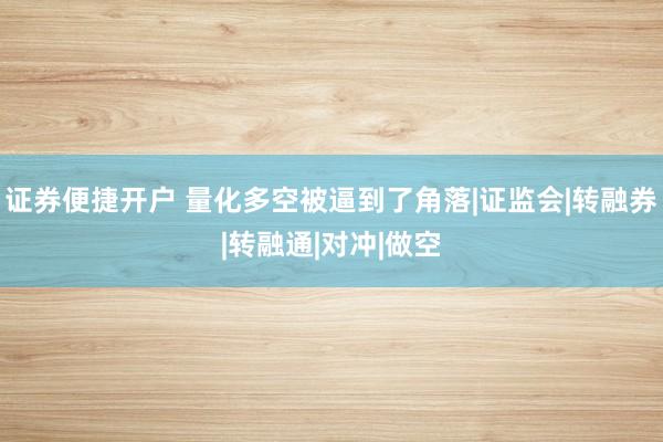 证券便捷开户 量化多空被逼到了角落|证监会|转融券|转融通|对冲|做空