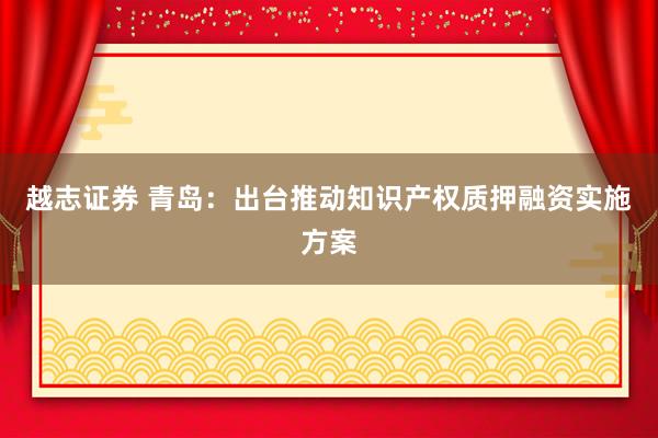 越志证券 青岛：出台推动知识产权质押融资实施方案