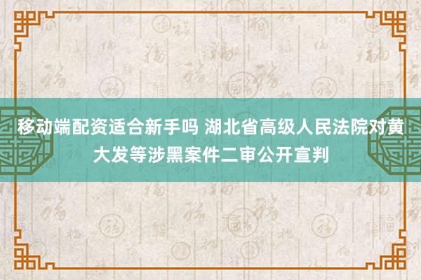 移动端配资适合新手吗 湖北省高级人民法院对黄大发等涉黑案件二审公开宣判