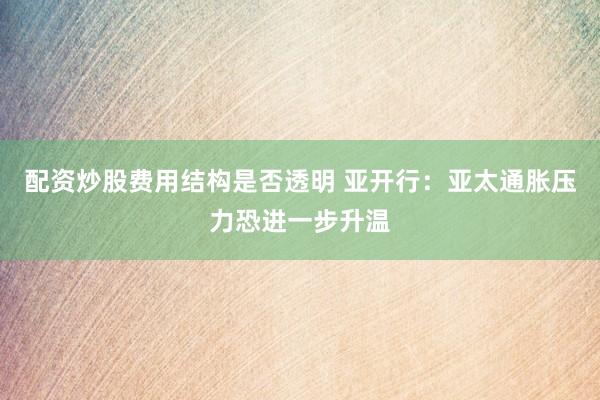 配资炒股费用结构是否透明 亚开行：亚太通胀压力恐进一步升温