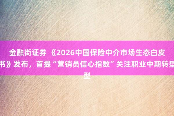 金融街证券 《2026中国保险中介市场生态白皮书》发布，首提“营销员信心指数”关注职业中期转型