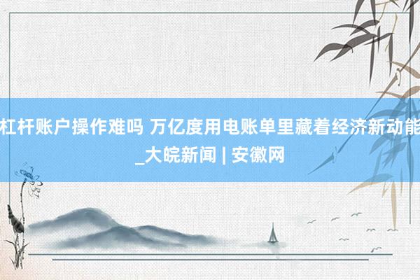杠杆账户操作难吗 万亿度用电账单里藏着经济新动能_大皖新闻 | 安徽网