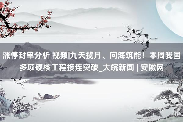 涨停封单分析 视频|九天揽月、向海筑能！本周我国多项硬核工程接连突破_大皖新闻 | 安徽网