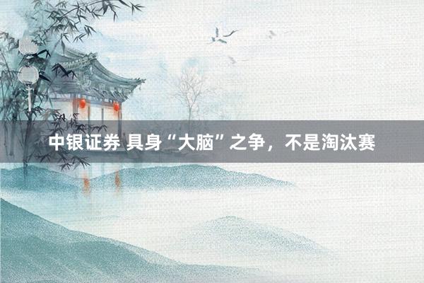 中银证券 具身“大脑”之争，不是淘汰赛