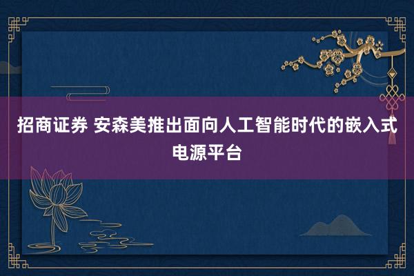 招商证券 安森美推出面向人工智能时代的嵌入式电源平台