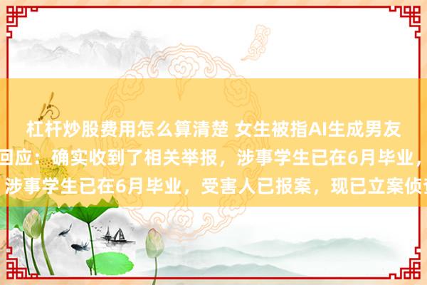 杠杆炒股费用怎么算清楚 女生被指AI生成男友前女友裸照传播，学院回应：确实收到了相关举报，涉事学生已在6月毕业，受害人已报案，现已立案侦查