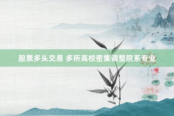 股票多头交易 多所高校密集调整院系专业