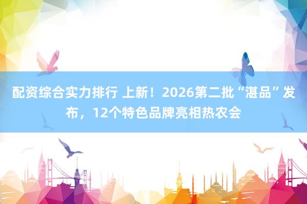 配资综合实力排行 上新！2026第二批“湛品”发布，12个特色品牌亮相热农会