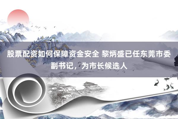 股票配资如何保障资金安全 黎炳盛已任东莞市委副书记，为市长候选人