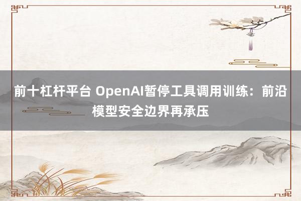 前十杠杆平台 OpenAI暂停工具调用训练：前沿模型安全边界再承压