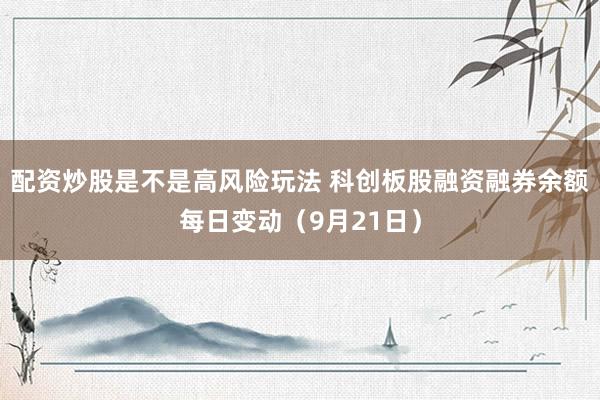 配资炒股是不是高风险玩法 科创板股融资融券余额每日变动（9月21日）