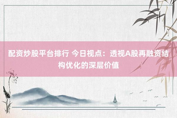 配资炒股平台排行 今日视点：透视A股再融资结构优化的深层价值
