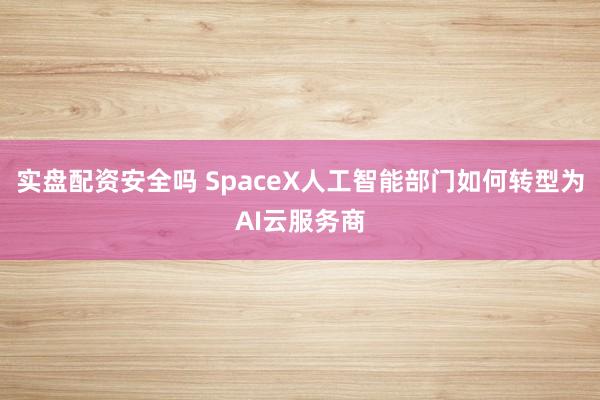实盘配资安全吗 SpaceX人工智能部门如何转型为AI云服务商